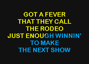 GOTA FEVER
THAT THEY CALL
THE RODEO
JUST ENOUGH WINNIN'
TO MAKE
THE NEXT SHOW
