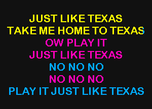 JUST LIKE TEXAS
TAKE ME HOME T0 TEXAS

N0 N0 N0

PLAY IT JUST LIKE TEXAS