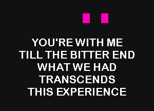 YOU'REWITH ME
TILL THE BITI'ER END
WHATWE HAD
TRANSCENDS
THIS EXPERIENCE