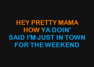 HEY PRE'ITY MAMA
HOW YA DOIN'
SAID I'MJUST IN TOWN
FOR THEWEEKEND