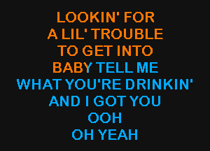 LOOKIN' FOR
A LIL'TROUBLE

TO GET INTO
BABY TELL ME

WHAT YOU'RE DRINKIN'
AND I GOT YOU
OCH
OH YEAH