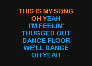 THIS IS MY SONG
OH YEAH
I'M FEELIN'

THUGGED OUT

DANCE FLOOR

WE'LL DANCE
OH YEAH