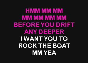 I WANT YOU TO
ROCK THE BOAT
MM YEA