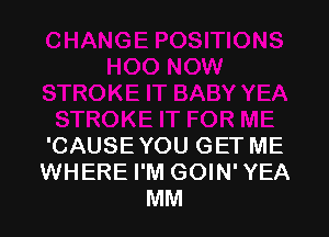 'CAUSE YOU GET ME
WHERE I'M GOIN' YEA
MM