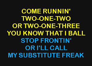 COME RUNNIN'
'l'WO-ONE-l'WO
0R TWO-ONE-THREE
YOU KNOW THATI BALL
STOP FRONTIN'
0R I'LL CALL
MY SUBSTITUTE FREAK