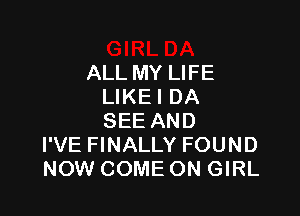 ALL MY LIFE
LIKE I DA

SEE AND
I'VE FINALLY FOUND
NOW COME ON GIRL