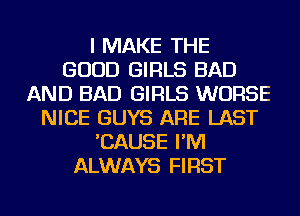 I MAKE THE
GOOD GIRLS BAD
AND BAD GIRLS WORSE
NICE GUYS ARE LAST
'CAUSE I'M
ALWAYS FIRST