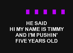 HESAID

Hl MY NAME IS TIMMY
AND I'M PUSHIN'
FIVE YEARS OLD