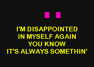 I'M DISAPPOINTED

IN MYSELF AGAIN
YOU KNOW
IT'S ALWAYS SOMETHIN'