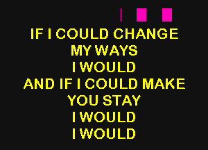 IF I COULD CHANGE
MY WAYS
IWOULD

AND IF I COULD MAKE
YOU STAY
IWOULD
IWOULD