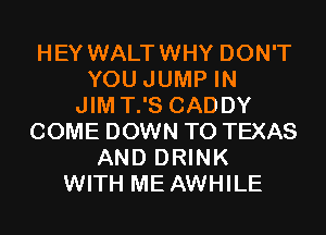 HEY WALTWHY DON'T
YOU JUMP IN
JIM T.'S CADDY
COME DOWN TO TEXAS
AND DRINK
WITH ME AWHILE