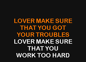 LOVER MAKE SURE
THAT YOU GOT
YOUR TROUBLES
LOVER MAKE SURE

THAT YOU
WORK TOO HARD l