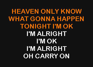 HEAVEN ONLY KNOW
WHAT GONNA HAPPEN
TONIGHT I'M OK

I'M ALRIGHT
I'M OK

I'M ALRIGHT

OH CARRY ON
