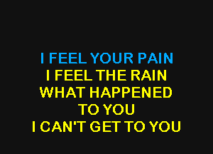 I FEELYOUR PAIN
I FEELTHE RAIN

WHAT HAPPENED
TO YOU
I CAN'T GET TO YOU