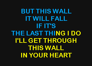 BUT THIS WALL
ITWILL FALL
IF IT'S
THE LAST THING I DO
I'LL GET THROUGH
THIS WALL
IN YOUR HEART