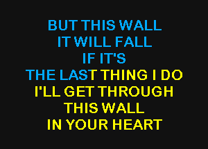 BUT THIS WALL
ITWILL FALL
IF IT'S
THE LAST THING I DO
I'LL GET THROUGH
THIS WALL
IN YOUR HEART