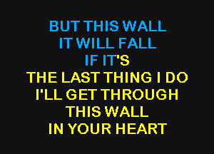 BUT THIS WALL
ITWILL FALL
IF IT'S
THE LAST THING I DO
I'LL GET THROUGH
THIS WALL
IN YOUR HEART