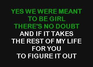 AND IF IT TAKES
THE REST OF MY LIFE
FOR YOU
TO FIGURE IT OUT