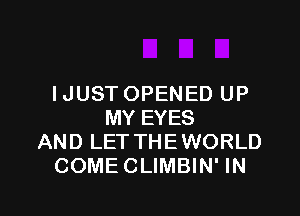 I JUST OPENED UP

MY EYES
AND LET THEWORLD
COME CLIMBIN' IN