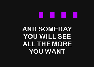 AND SOMEDAY

YOU WILL SEE
ALL THE MORE
YOU WANT