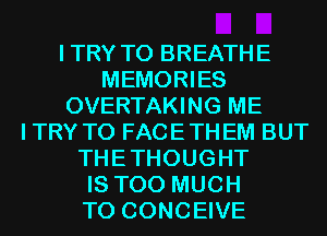 ITRY T0 BREATHE
MEMORIES
OVERTAKING ME
ITRY T0 FACETHEM BUT
THETHOUGHT
IS TOO MUCH
TO CONCEIVE