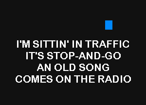 I'M SITI'IN' IN TRAFFIC
IT'S STOP-AND-GO
AN OLD SONG
COMES ON THE RADIO