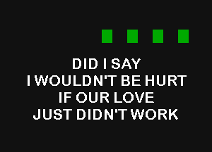 DID I SAY

IWOULDN'T BE HURT
IF OUR LOVE
JUST DIDN'T WORK