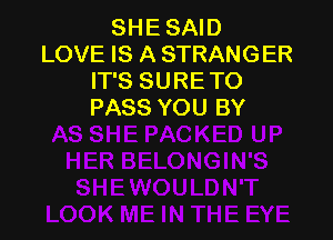 SHE SAID
LOVE IS A STRANGER
IT'S SURE TO
PASS YOU BY