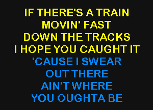 IF THERE'S ATRAIN
MOVIN' FAST
DOWN THETRACKS
IHOPE YOU CAUGHT IT