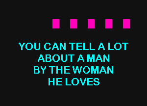 YOU CAN TELL A LOT

ABOUT A MAN
BY THE WOMAN
HE LOVES