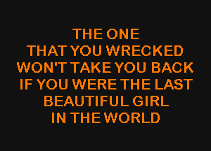 THEONE
THAT YOU WRECKED
WON'T TAKEYOU BACK
IF YOU WERETHE LAST
BEAUTIFULGIRL
IN THEWORLD