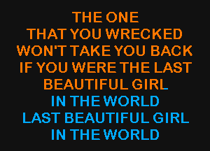 THEONE
THAT YOU WRECKED
WON'T TAKEYOU BACK
IF YOU WERETHE LAST
BEAUTIFULGIRL

IN THEWORLD
LAST BEAUTIFULGIRL

IN THEWORLD