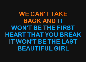 WE CAN'T TAKE
BACK AND IT
WON'T BETHE FIRST
HEART THAT YOU BREAK
IT WON'T BETHE LAST
BEAUTIFULGIRL
