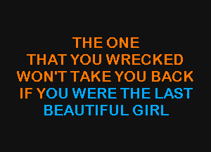 THEONE
THAT YOU WRECKED
WON'T TAKEYOU BACK
IF YOU WERETHE LAST
BEAUTIFULGIRL