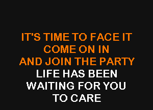 IT'S TIME TO FACE IT
COME ON IN
AND JOIN THE PARTY
LIFE HAS BEEN

WAITING FOR YOU
TO CARE l