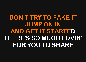 DON'T TRY TO FAKE IT
JUMP ON IN
AND GET IT STARTED
THERE'S SO MUCH LOVIN'
FOR YOU TO SHARE