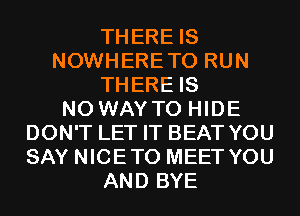 THERE IS
NOWHERETO RUN
THERE IS
NO WAY TO HIDE
DON'T LET IT BEAT YOU
SAY NICETO MEET YOU
AND BYE