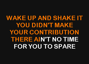 WAKE UP AND SHAKE IT
YOU DIDN'T MAKE
YOUR CONTRIBUTION
THERE AIN'T N0 TIME
FOR YOU TO SPARE