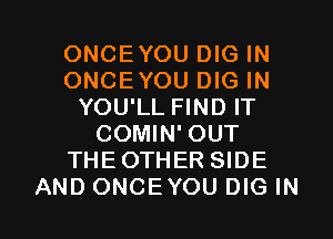 ONCEYOU DIG IN
ONCEYOU DIG IN
YOU'LL FIND IT
COMIN' OUT
THEOTHER SIDE

AND ONCEYOU DIG IN I