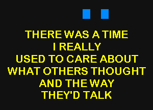THEREWAS ATIME
I REALLY
USED TO CARE ABOUT
WHAT OTHERS THOUGHT

AND THE WAY
TH EY'D TALK