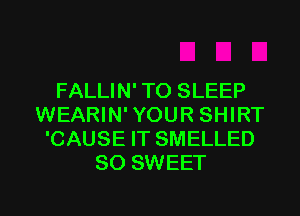 FALLIN' TO SLEEP
WEARIN' YOUR SHIRT
'CAUSE IT SMELLED
SO SWEET

g
