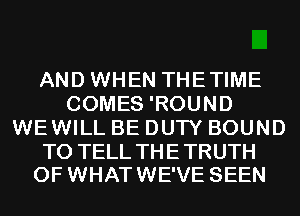 AND WHEN THETIME
COMES 'ROUND
WEWILL BE DUTY BOUND

TO TELL TH E TRUTH
OF WHAT WE'VE SEEN