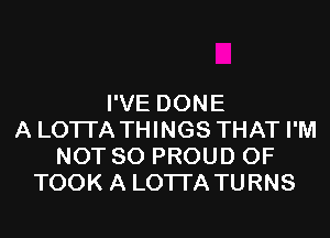 I'VE DONE
A LOTI'A THINGS THAT I'M
NOT SO PROUD OF
TOOK A LOTI'A TURNS