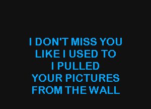 I DON'T MISS YOU
LIKEI USED TO

I PULLED
YOUR PICTURES
FROM THE WALL