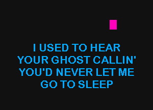 I USED TO HEAR
YOUR GHOST CALLIN'
YOU'D NEVER LET ME

GO TO SLEEP

g