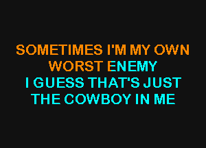 SOMETIMES I'M MY OWN
WORST ENEMY
I GUESS THAT'S JUST
THECOWBOY IN ME
