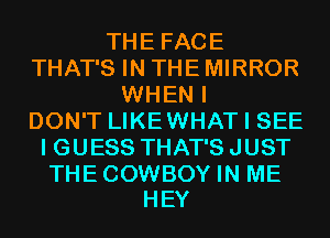THE FACE
THAT'S IN THE MIRROR
WHEN I
DON'T LIKEWHAT I SEE
I GUESS THAT'S JUST

THE COWBOY IN ME
HEY
