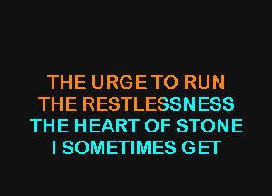 THE URGETO RUN
THE RESTLESSNESS
THE HEART OF STONE
I SOMETIMES GET