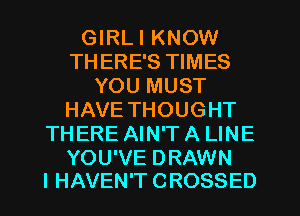 GIRLI KNOW
THERE'S TIMES
YOU MUST
HAVE THOUGHT
THERE AIN'TA LINE

YOU'VE DRAWN
I HAVEN'T CROSSED