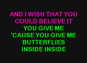 YOU GIVE ME

'CAUSE YOU GIVE ME
BUTTERFLIES
INSIDE INSIDE